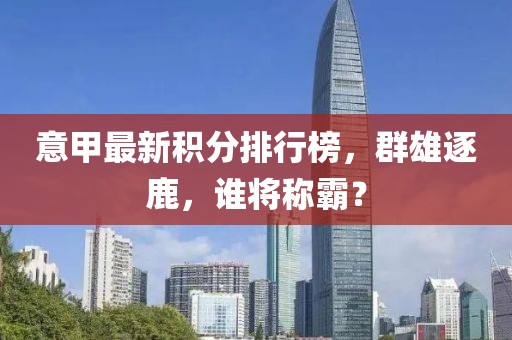 意甲最新积分排行榜，群雄逐鹿，谁将称霸？