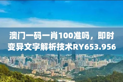 澳门一码一肖100准吗，即时变异文字解析技术RY653.956