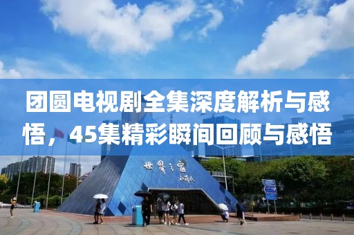 团圆电视剧全集深度解析与感悟，45集精彩瞬间回顾与感悟