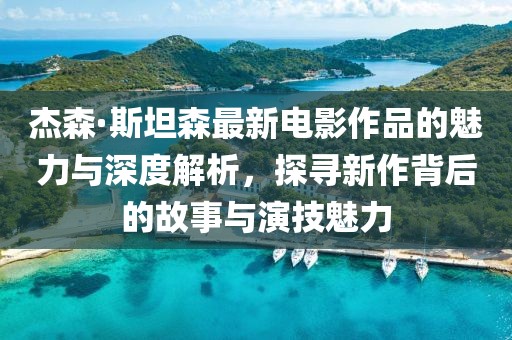 杰森·斯坦森最新电影作品的魅力与深度解析，探寻新作背后的故事与演技魅力