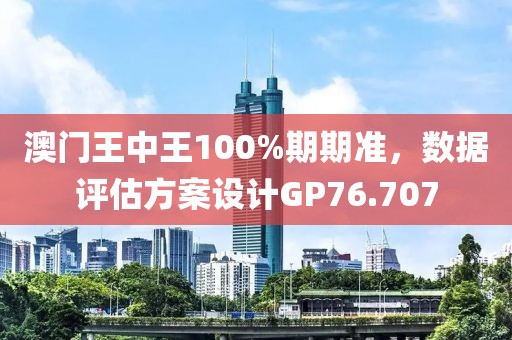 澳门王中王100%期期准，数据评估方案设计GP76.707