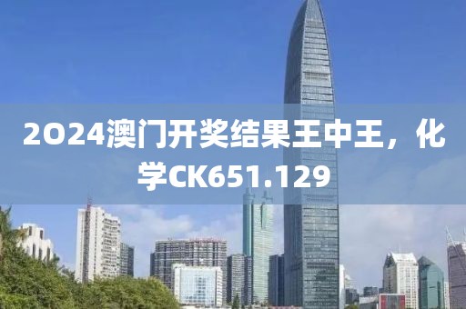 2O24澳门开奖结果王中王，化学CK651.129