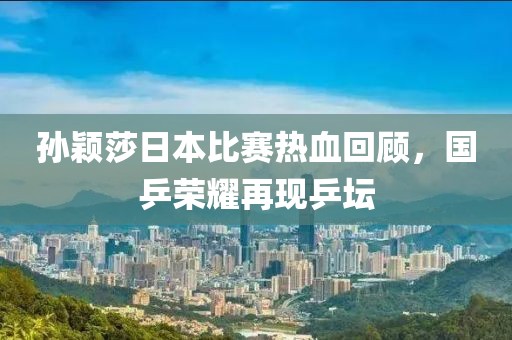孙颖莎日本比赛热血回顾，国乒荣耀再现乒坛