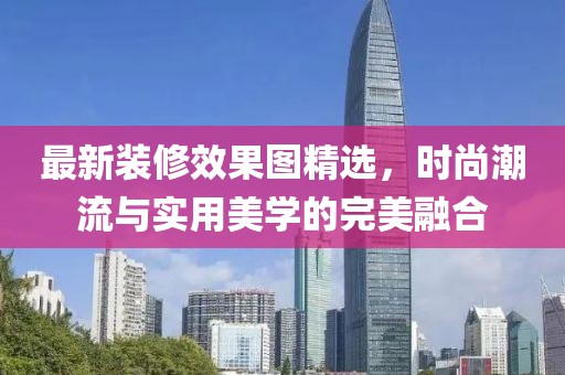 最新装修效果图精选，时尚潮流与实用美学的完美融合