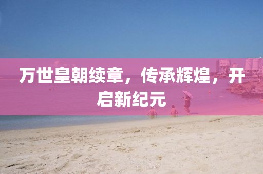万世皇朝续章，传承辉煌，开启新纪元