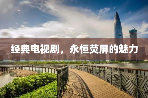 经典电视剧，永恒荧屏的魅力