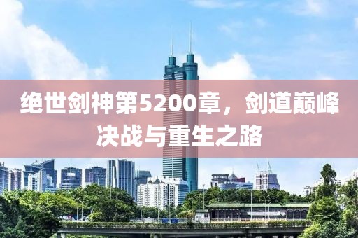 绝世剑神第5200章，剑道巅峰决战与重生之路