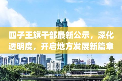 四子王旗干部最新公示，深化透明度，开启地方发展新篇章