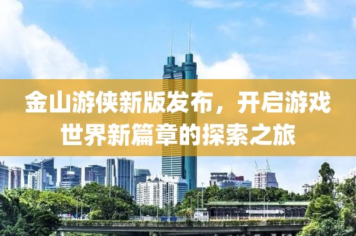 金山游侠新版发布，开启游戏世界新篇章的探索之旅