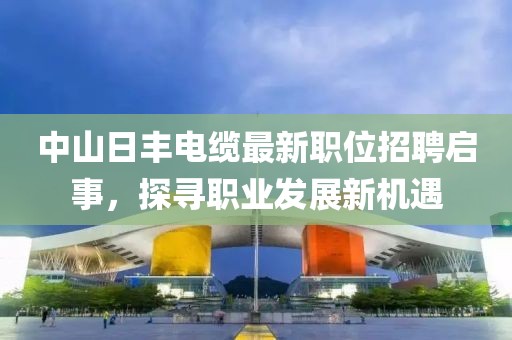 中山日丰电缆最新职位招聘启事，探寻职业发展新机遇