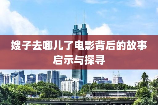 嫂子去哪儿了电影背后的故事启示与探寻