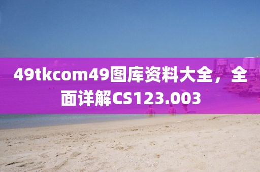 49tkcom49图库资料大全，全面详解CS123.003