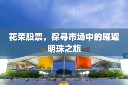 花荣股票，探寻市场中的璀璨明珠之旅