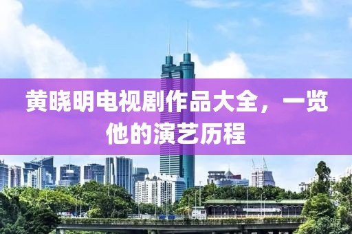 黄晓明电视剧作品大全，一览他的演艺历程