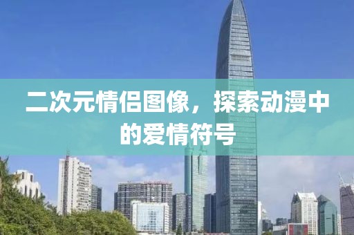 二次元情侣图像，探索动漫中的爱情符号