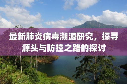 最新肺炎病毒溯源研究，探寻源头与防控之路的探讨