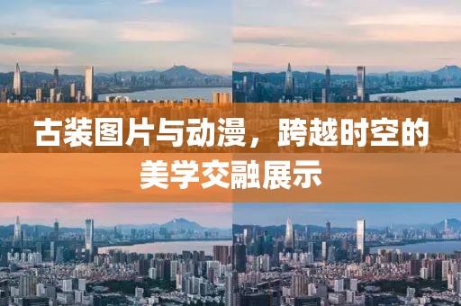 古装图片与动漫，跨越时空的美学交融展示
