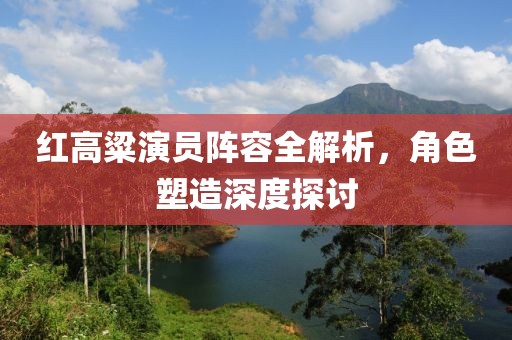 红高粱演员阵容全解析，角色塑造深度探讨
