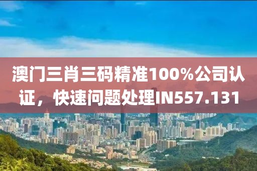 澳门三肖三码精准100%公司认证，快速问题处理IN557.131