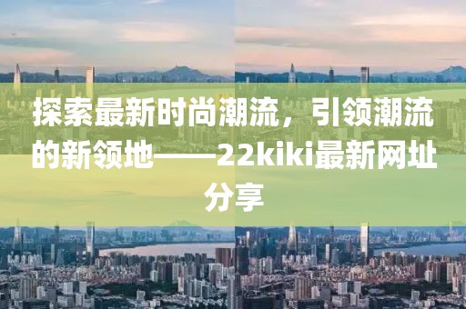 探索最新时尚潮流，引领潮流的新领地——22kiki最新网址分享