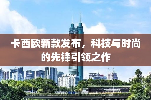 卡西欧新款发布，科技与时尚的先锋引领之作