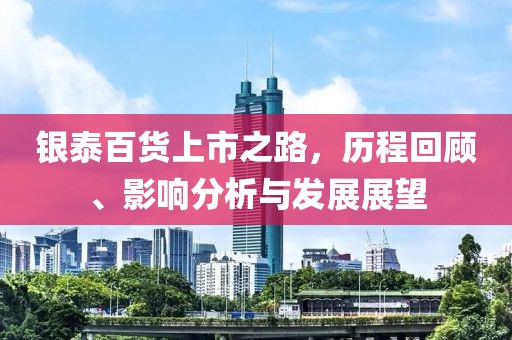 银泰百货上市之路，历程回顾、影响分析与发展展望