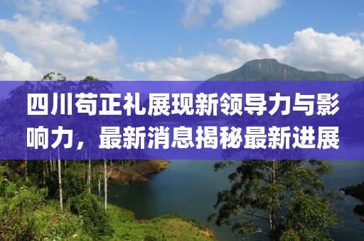四川苟正礼展现新领导力与影响力，最新消息揭秘最新进展