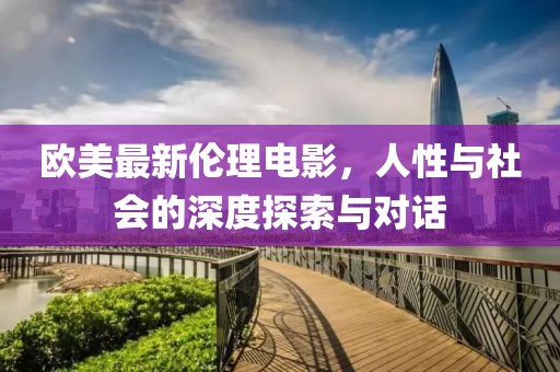 欧美最新伦理电影，人性与社会的深度探索与对话