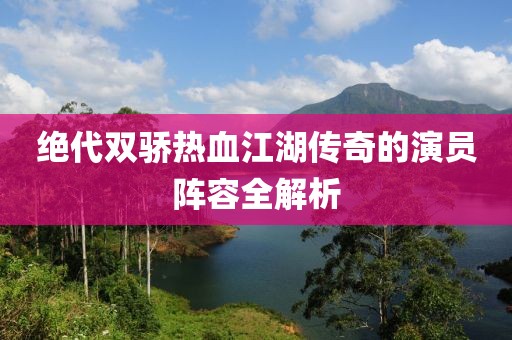 绝代双骄热血江湖传奇的演员阵容全解析