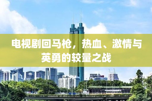 电视剧回马枪，热血、激情与英勇的较量之战