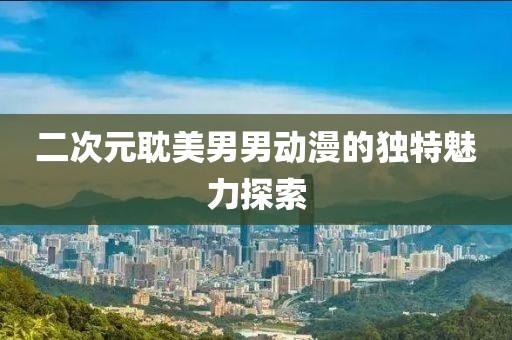 二次元耽美男男动漫的独特魅力探索