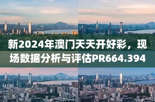 新2024年澳门天天开好彩，现场数据分析与评估PR664.394