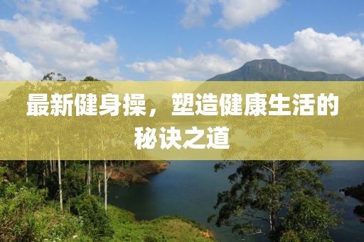 最新健身操，塑造健康生活的秘诀之道