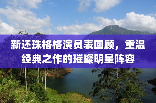 新还珠格格演员表回顾，重温经典之作的璀璨明星阵容