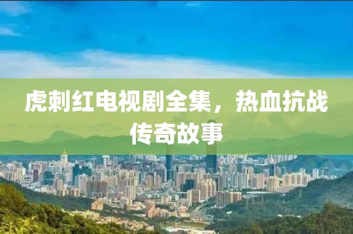 虎刺红电视剧全集，热血抗战传奇故事