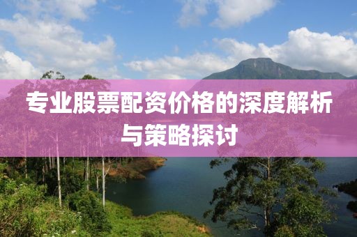 专业股票配资价格的深度解析与策略探讨