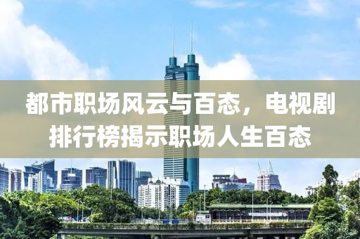 都市职场风云与百态，电视剧排行榜揭示职场人生百态