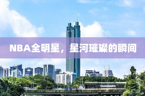 NBA全明星，星河璀璨的瞬间