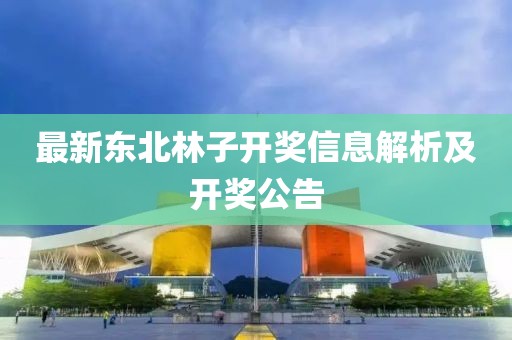 最新东北林子开奖信息解析及开奖公告