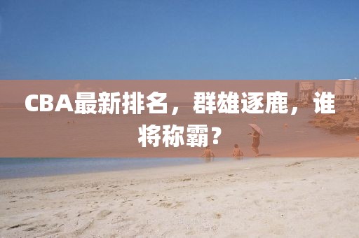 CBA最新排名，群雄逐鹿，谁将称霸？