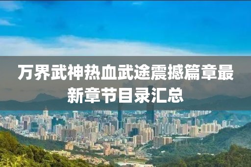 万界武神热血武途震撼篇章最新章节目录汇总