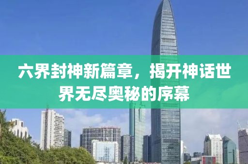 六界封神新篇章，揭开神话世界无尽奥秘的序幕