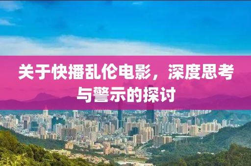 关于快播乱伦电影，深度思考与警示的探讨