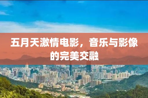 五月天激情电影，音乐与影像的完美交融