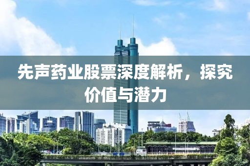 先声药业股票深度解析，探究价值与潜力