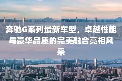 奔驰G系列最新车型，卓越性能与豪华品质的完美融合亮相风采