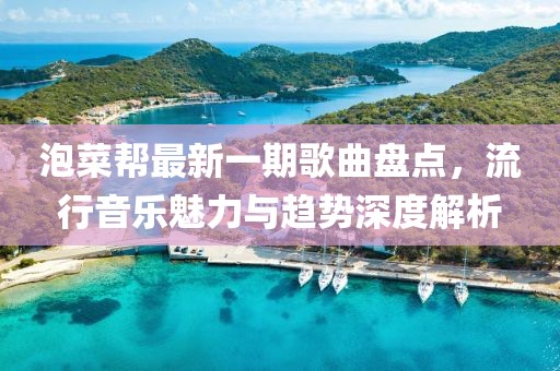 泡菜帮最新一期歌曲盘点，流行音乐魅力与趋势深度解析