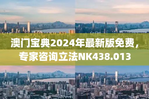 澳门宝典2024年最新版免费，专家咨询立法NK438.013