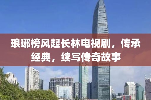 琅琊榜风起长林电视剧，传承经典，续写传奇故事