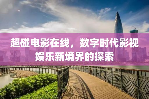 超碰电影在线，数字时代影视娱乐新境界的探索